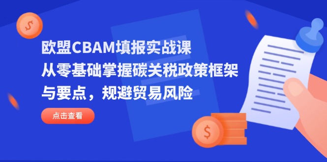 欧盟CBAM填报实战课，从零基础掌握碳关税政策框架与要点，规避贸易风险-创业项目库