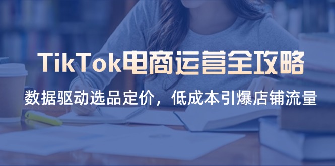 TikTok电商运营全攻略，数据驱动选品定价，低成本引爆店铺流量-创业项目库