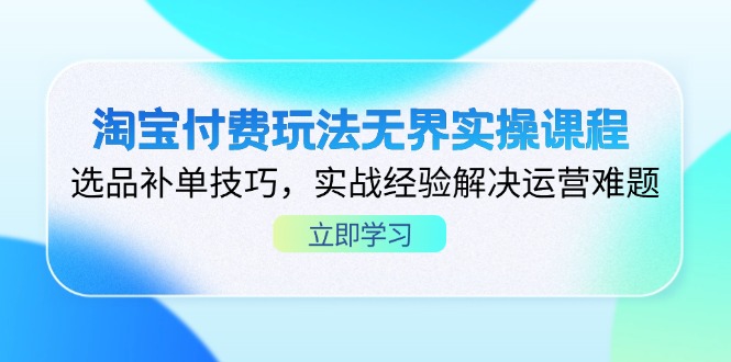 淘宝付费玩法无界实操课程，选品补单技巧，实战经验解决运营难题-创业项目库