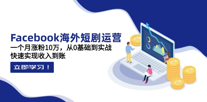 Facebook海外短剧运营：一个月涨粉10万，从0基础到实战，快速实现收入到账-创业项目库