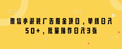 微信小游戏广告掘金项目，单机日入50+，批量操作日入3张-创业项目库
