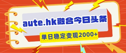 aute.hk融合今日头条，一键复制粘贴，单日稳定变现多张【揭秘】-创业项目库