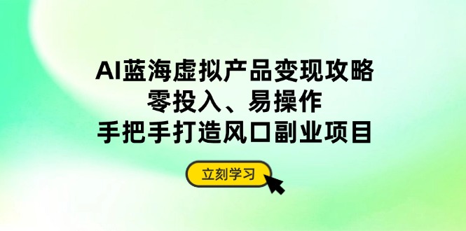 AI蓝海虚拟产品变现攻略，零投入、易操作，手把手打造风口副业项目-创业项目库