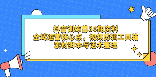 抖音训练营30期资料，全域运营核心点，视频剪辑工具箱 素材脚本与话术整理-创业项目库