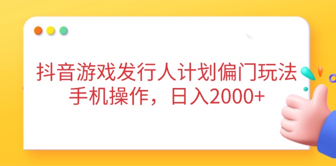 抖音游戏发行人计划偏门玩法，手机操作，日入2000+-创业项目库
