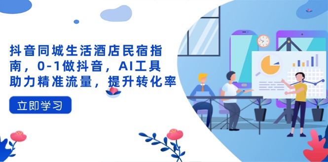 抖音同城生活酒店民宿指南，0-1做抖音，AI工具助力精准流量，提升转化率-创业项目库