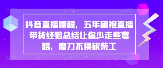 抖音直播课程，五年旗袍直播带货经验总结让你少走些弯路，磨刀不误砍柴工-创业项目库