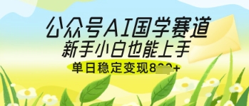 公众号AI国学爆文，国学赛道风口，新手小白也能轻松上手，单日稳定变现几张-创业项目库