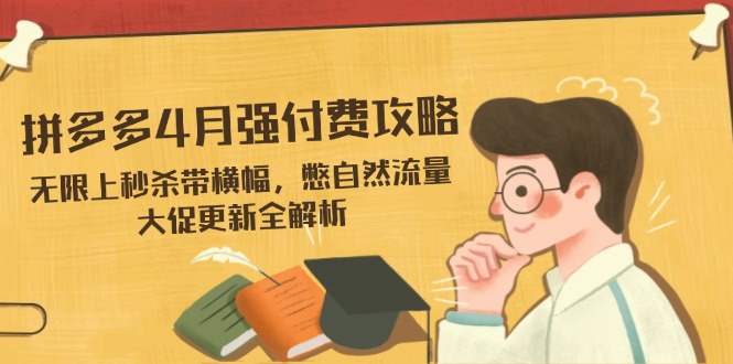 拼多多4月强付费攻略，无限上秒杀带横幅，憋自然流量，大促更新全解析-创业项目库
