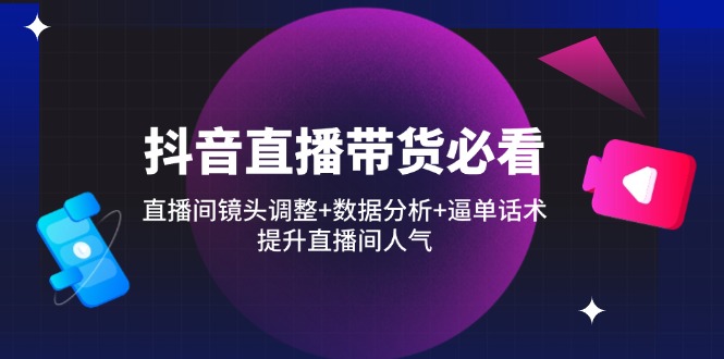 抖音直播带货必看：直播间镜头调整+数据分析+逼单话术，提升直播间人气-创业项目库