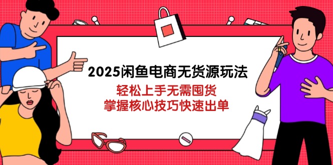 2025闲鱼电商无货源玩法：轻松上手无需囤货，掌握核心技巧快速出单-创业项目库