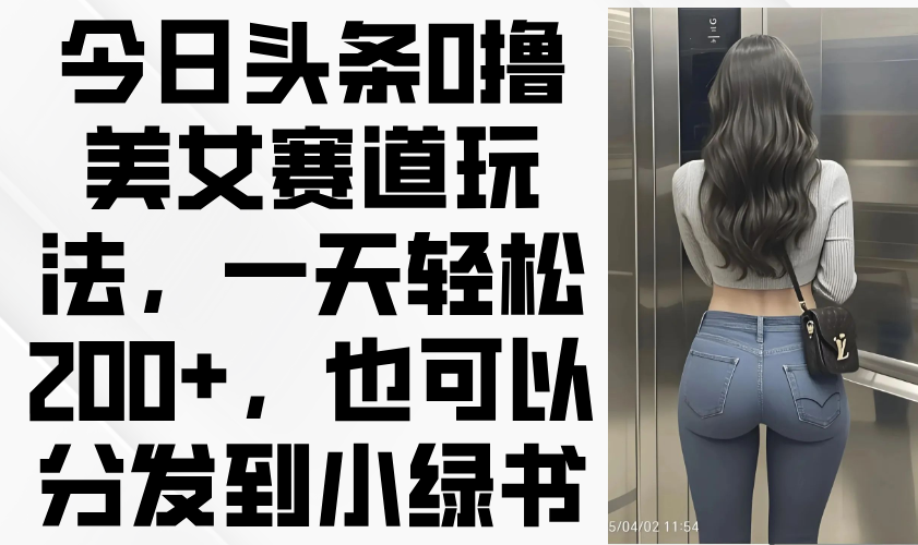 今日头条0撸美女赛道玩法，一天轻松200+，也可以分发到小绿书-创业项目库