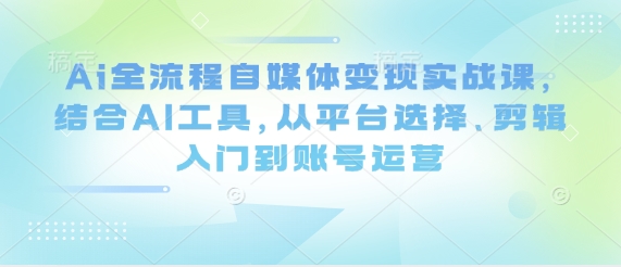 Ai全流程自媒体变现实战课，结合AI工具，从平台选择、剪辑入门到账号运营-创业项目库