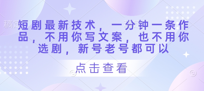 短剧最新技术，一分钟一条作品，不用你写文案，也不用你选剧，新号老号都可以-创业项目库