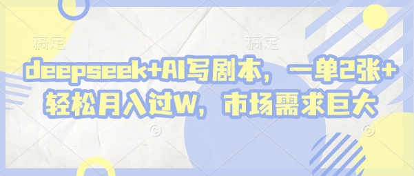 deepseek+AI写剧本，一单2张+ 轻松月入过W，市场需求巨大-创业项目库