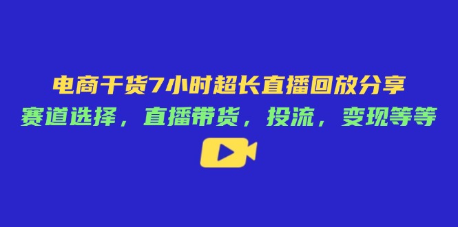 电商干货7小时超长直播回放分享：赛道选择，直播带货，投流，变现等等-创业项目库