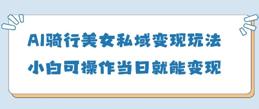 AI骑行美女私域变现玩法小白可操作当日变现5张-创业项目库