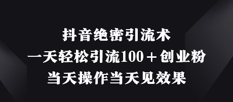 抖音绝密引流术，一天轻松引流100+创业粉，当天操作当天见效果-创业项目库