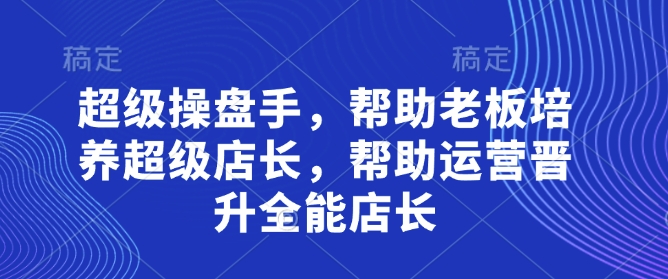 超级操盘手，​帮助老板培养超级店长，帮助运营晋升全能店长-创业项目库