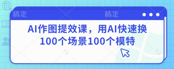 AI作图提效课，用AI快速换100个场景100个模特-创业项目库