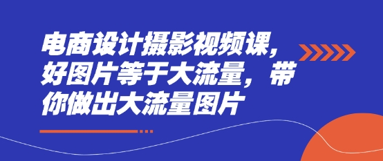 电商设计摄影视频课，好图片等于大流量，带你做出大流量图片-创业项目库