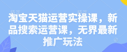 淘宝天猫运营实操课，新品搜索运营课，无界最新推广玩法-创业项目库