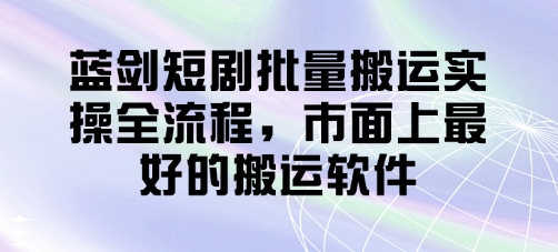 蓝剑短剧批量搬运实操全流程，市面上最好的搬运软件-创业项目库
