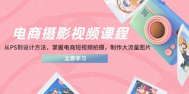 电商摄影视频课程，从PS到设计方法，掌握电商短视频拍摄，制作大流量图片-创业项目库