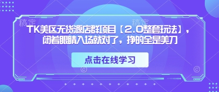 TK美区无货源店群项目【2.0整套玩法】，闭着眼睛入场就对了，挣的全是美刀-创业项目库