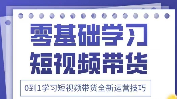 抖音全新短视频带货运营技巧，2025年新课，0到1学习短视频带货全新运营技巧-创业项目库