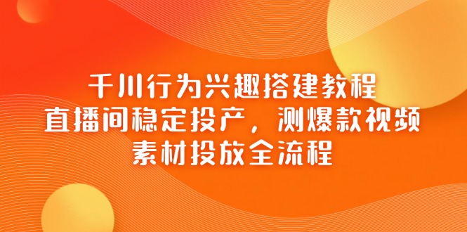 千川行为兴趣搭建教程，直播间稳定投产，测爆款视频，素材投放全流程-创业项目库