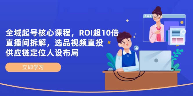 全域起号核心课程，ROI超10倍直播间拆解，选品直投，供应链定位人设布局-创业项目库