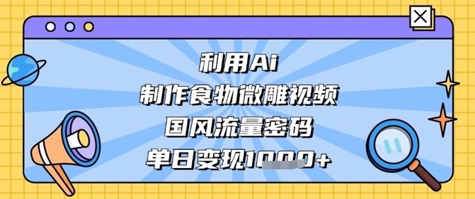 利用Ai制作食物微雕视频，国风流量密码，单日变现数张-创业项目库