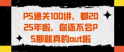 PS通关100讲，都2025年啦，你还不会PS那就真的out啦-创业项目库