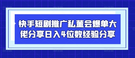快手短剧推广私董会爆单大佬分享日入4位数经验分享-创业项目库