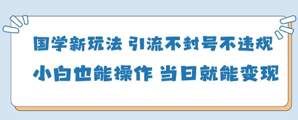 国学新玩法，引流不封号不违规小白也能操作，当日就能变现-创业项目库