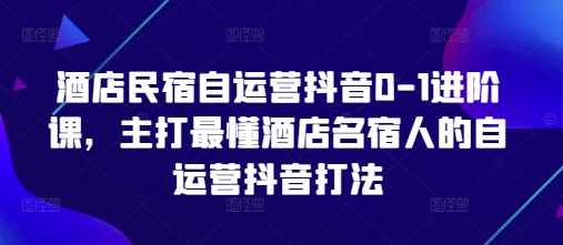 酒店民宿自运营抖音0-1进阶课，主打最懂酒店名宿人的自运营抖音打法-创业项目库
