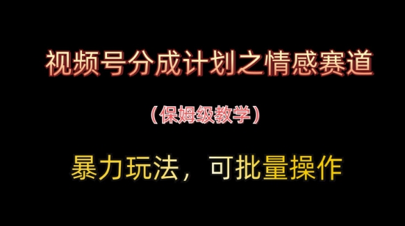 视频号分成计划之情感赛道暴力玩法，可批量操作，保姆级教学-创业项目库