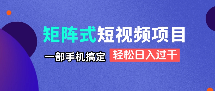矩阵式短视频项目揭秘，一部手机搞定，轻松日入过千-创业项目库