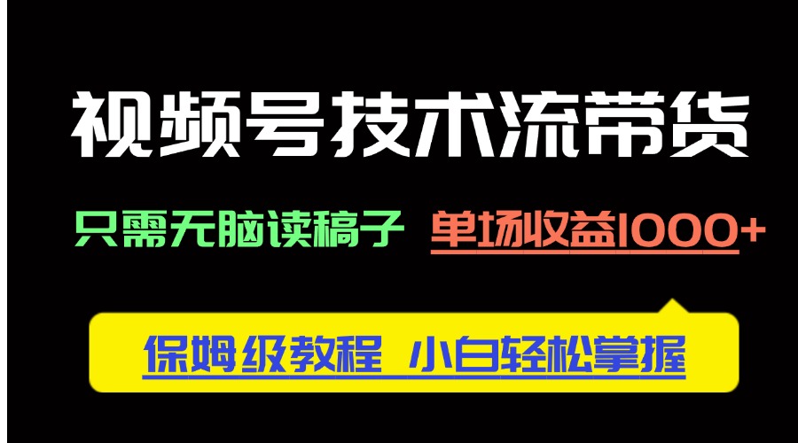 视频号技术流带货，只需无脑读稿子，单场收益1000+ 保姆级教程，小白轻…-创业项目库