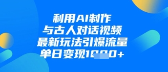 利用AI制作与古人对话的视频，最新玩法引爆流量，单日变现1k-创业项目库