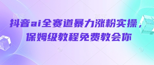 抖音ai全赛道暴力涨粉实操，保姆级教程免费教会你-创业项目库