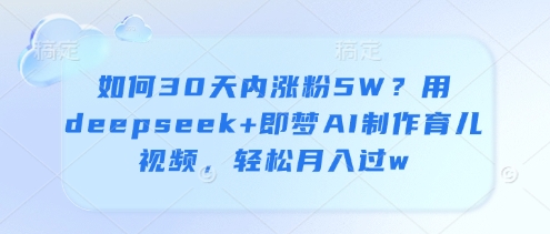 如何30天内涨粉5W？用deepseek+即梦AI制作育儿视频，轻松月入过w-创业项目库