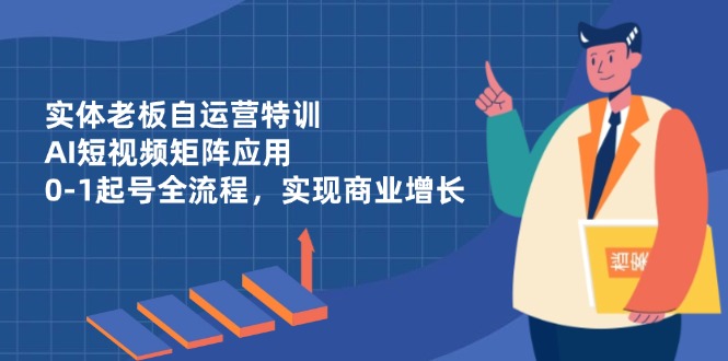 实体老板自运营特训，AI短视频矩阵应用，0-1起号全流程，实现商业增长-创业项目库