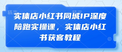 实体店小红书同城IP深度陪跑实操课，实体店小红书获客教程-创业项目库