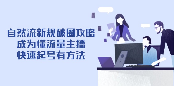 自然流新规破圈攻略【4月6更新】：成为懂流量主播，快速起号有方法-创业项目库