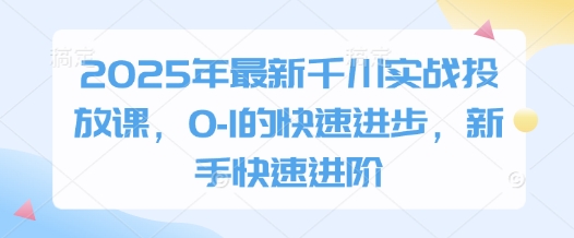 2025年最新千川实战投放课，0-1的快速进步，新手快速进阶-创业项目库