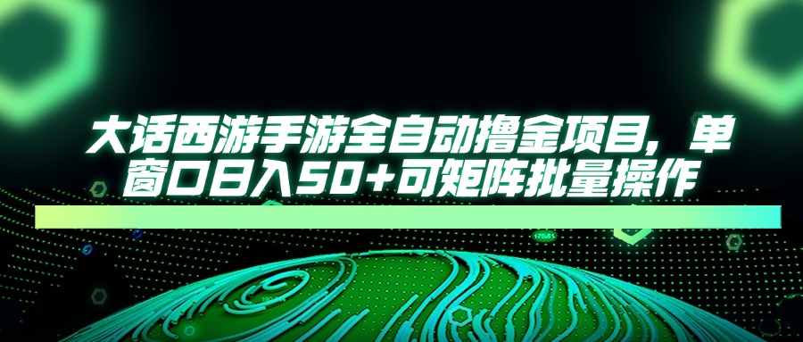 大话西游手游全自动撸金项目，单窗口日入50+可矩阵批量操作-创业项目库