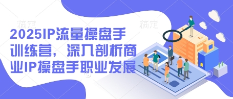 2025IP流量操盘手训练营，深入剖析商业IP操盘手职业发展-创业项目库