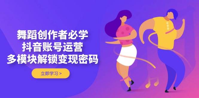 舞蹈创作者必学，抖音账号运营，多模块解锁变现密码-创业项目库